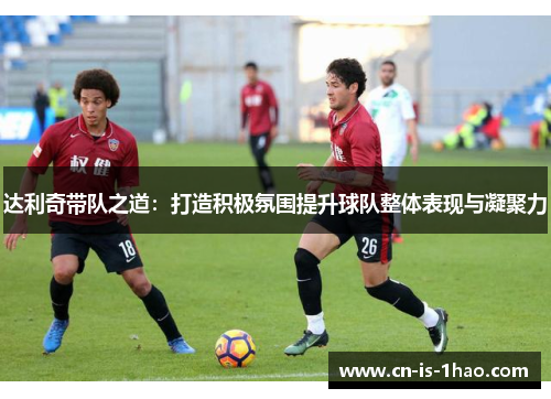 达利奇带队之道：打造积极氛围提升球队整体表现与凝聚力