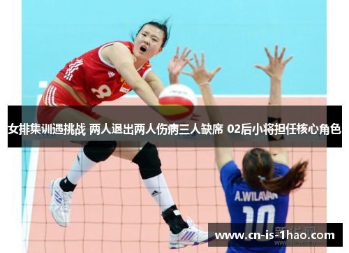 女排集训遇挑战 两人退出两人伤病三人缺席 02后小将担任核心角色