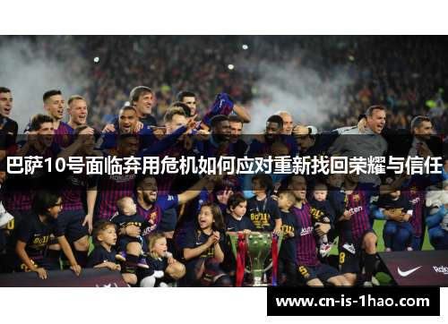 巴萨10号面临弃用危机如何应对重新找回荣耀与信任
