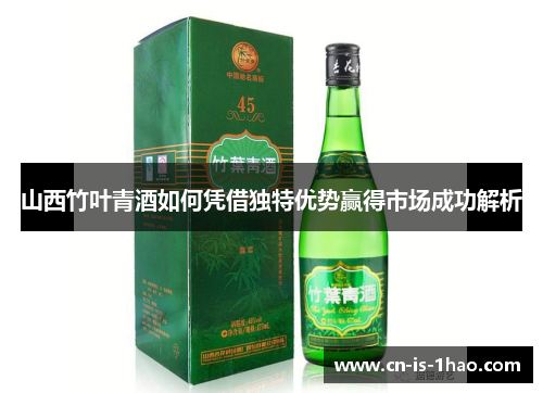 山西竹叶青酒如何凭借独特优势赢得市场成功解析