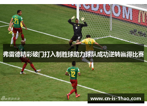弗雷德精彩破门打入制胜球助力球队成功逆转赢得比赛
