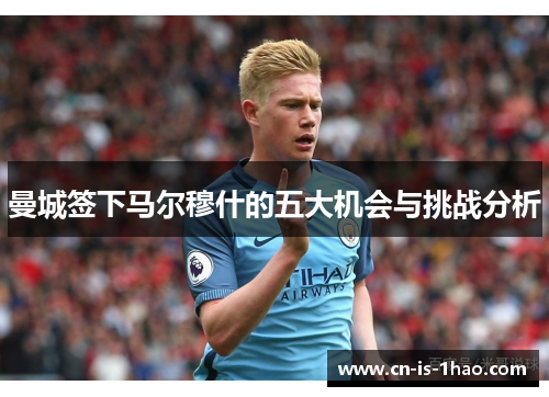 曼城签下马尔穆什的五大机会与挑战分析