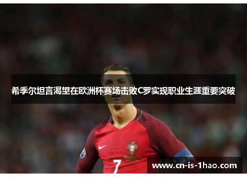 希季尔坦言渴望在欧洲杯赛场击败C罗实现职业生涯重要突破