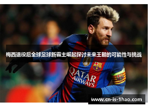 梅西退役后全球足球新霸主崛起探讨未来王朝的可能性与挑战