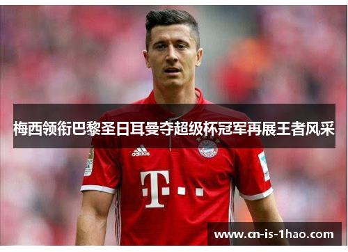 梅西领衔巴黎圣日耳曼夺超级杯冠军再展王者风采