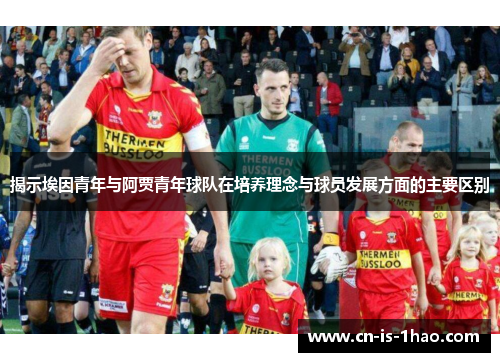 揭示埃因青年与阿贾青年球队在培养理念与球员发展方面的主要区别