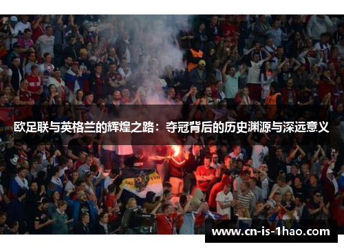 欧足联与英格兰的辉煌之路:夺冠背后的历史渊源与深远意义 欧足联与英格兰的辉煌之路:夺冠背后的历史渊源与深远意义