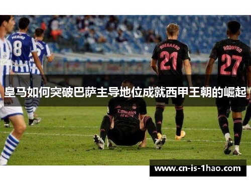 皇马如何突破巴萨主导地位成就西甲王朝的崛起