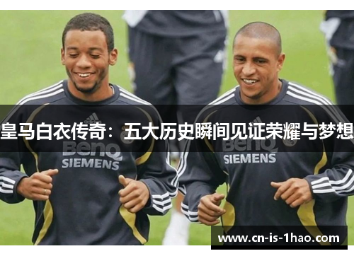 皇马白衣传奇：五大历史瞬间见证荣耀与梦想