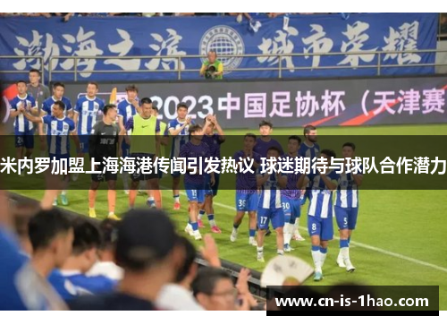 米内罗加盟上海海港传闻引发热议 球迷期待与球队合作潜力 米内罗加盟上海海港传闻引发热议 球迷期待与球队合作潜力