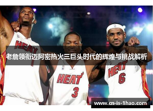 老詹领衔迈阿密热火三巨头时代的辉煌与挑战解析