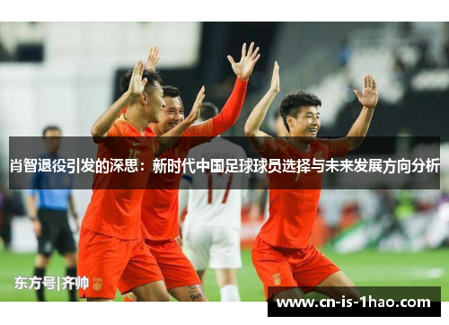肖智退役引发的深思：新时代中国足球球员选择与未来发展方向分析
