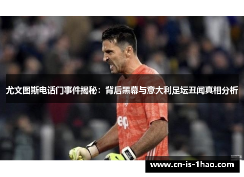 尤文图斯电话门事件揭秘：背后黑幕与意大利足坛丑闻真相分析