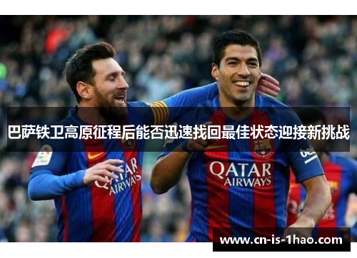 巴萨铁卫高原征程后能否迅速找回最佳状态迎接新挑战