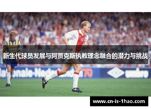 新生代球员发展与阿贾克斯执教理念融合的潜力与挑战