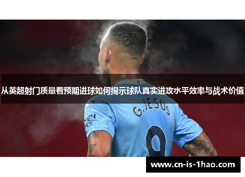 从英超射门质量看预期进球如何揭示球队真实进攻水平效率与战术价值