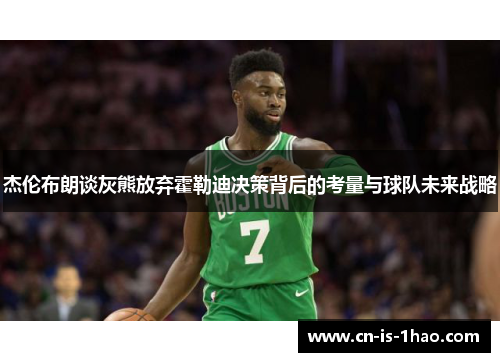 杰伦布朗谈灰熊放弃霍勒迪决策背后的考量与球队未来战略