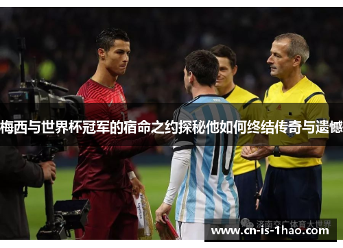 梅西与世界杯冠军的宿命之约探秘他如何终结传奇与遗憾