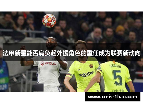 法甲新星能否肩负起外援角色的重任成为联赛新动向