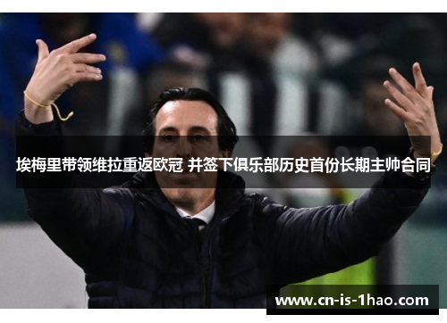 埃梅里带领维拉重返欧冠 并签下俱乐部历史首份长期主帅合同