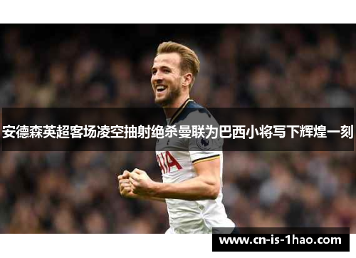 安德森英超客场凌空抽射绝杀曼联为巴西小将写下辉煌一刻