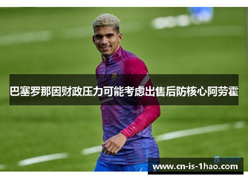 巴塞罗那因财政压力可能考虑出售后防核心阿劳霍 巴塞罗那因财政压力可能考虑出售后防核心阿劳霍