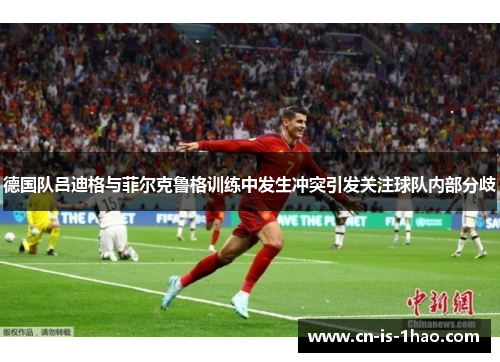 德国队吕迪格与菲尔克鲁格训练中发生冲突引发关注球队内部分歧