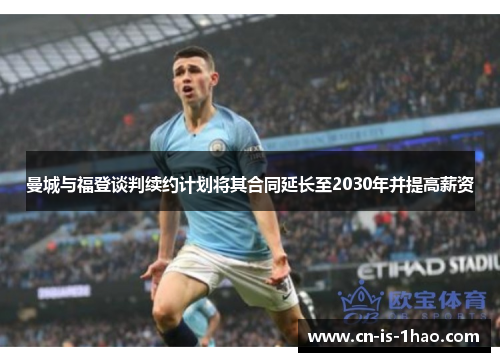 曼城与福登谈判续约计划将其合同延长至2030年并提高薪资