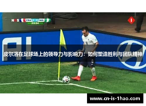 皮尔洛在足球场上的领导力与影响力：如何塑造胜利与团队精神