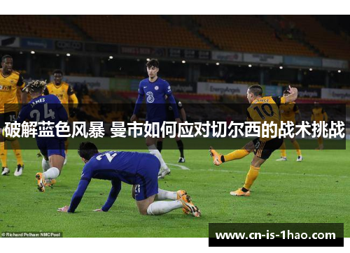 破解蓝色风暴 曼市如何应对切尔西的战术挑战