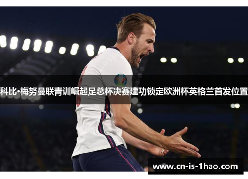 科比·梅努曼联青训崛起足总杯决赛建功锁定欧洲杯英格兰首发位置