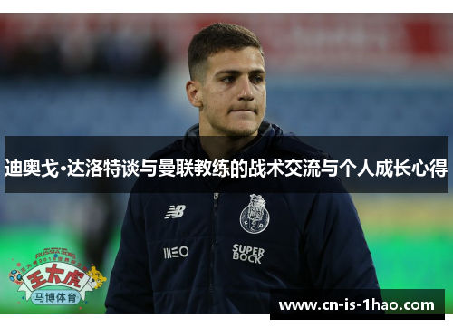 迪奥戈·达洛特谈与曼联教练的战术交流与个人成长心得